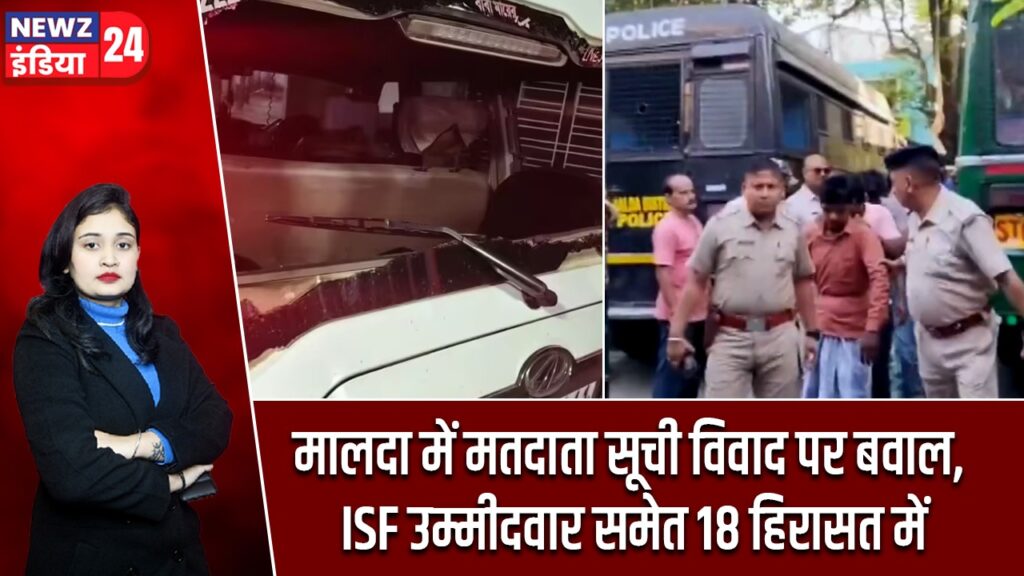 मालदा में मतदाता सूची विवाद पर बवाल, ISF उम्मीदवार समेत 18 हिरासत में |