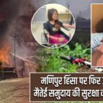 मणिपुर हिंसा पर फिर उठे सवाल, मैतेई समुदाय की सुरक्षा को लेकर चिंता |