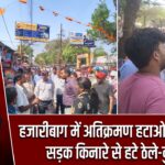 हजारीबाग में अतिक्रमण हटाओ अभियान, सड़क किनारे से हटे ठेले-दुकान |