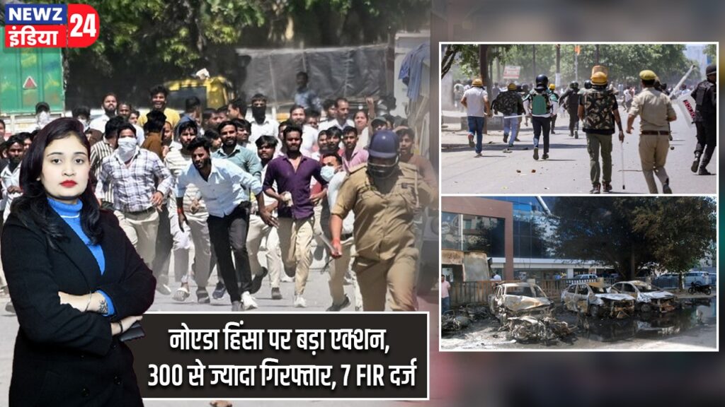 नोएडा हिंसा पर बड़ा एक्शन, 300 से ज्यादा गिरफ्तार, 7 FIR दर्ज |
