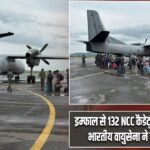 इम्फाल से 132 NCC कैडेट्स का एयरलिफ्ट, भारतीय वायुसेना ने संभाला मोर्चा