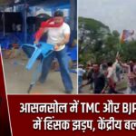 आसनसोल में TMC और BJP समर्थकों में हिंसक झड़प, केंद्रीय बल तैनात