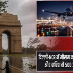 दिल्ली-NCR में मौसम का कहर, तेज आंधी और बारिश से 500 उड़ानें प्रभावित