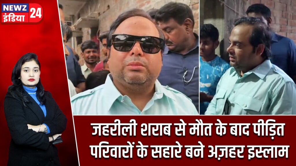 जहरीली शराब से मौत के बाद पीड़ित परिवारों के सहारे बने अज़हर इस्लाम