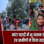 कांटा पहाड़ी में भू-धंसान से बवाल, उग्र ग्रामीणों ने किया सड़क जाम