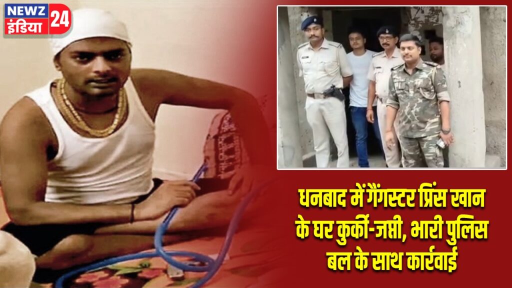 धनबाद में गैंगस्टर प्रिंस खान के घर कुर्की-जप्ती, भारी पुलिस बल के साथ कार्रवाई