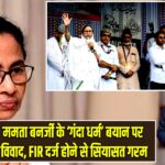 ममता बनर्जी के ‘गंदा धर्म’ बयान पर विवाद, FIR दर्ज होने से सियासत गरम |