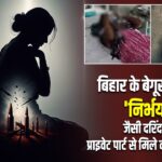 बिहार के बेगूसराय में ‘निर्भया’ जैसी दरिंदगी! प्राइवेट पार्ट से मिले कारतूस-पत्थर