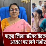 पाकुड़ जिला परिषद बैठक में विवाद, अध्यक्ष पर लगे गंभीर आरोप