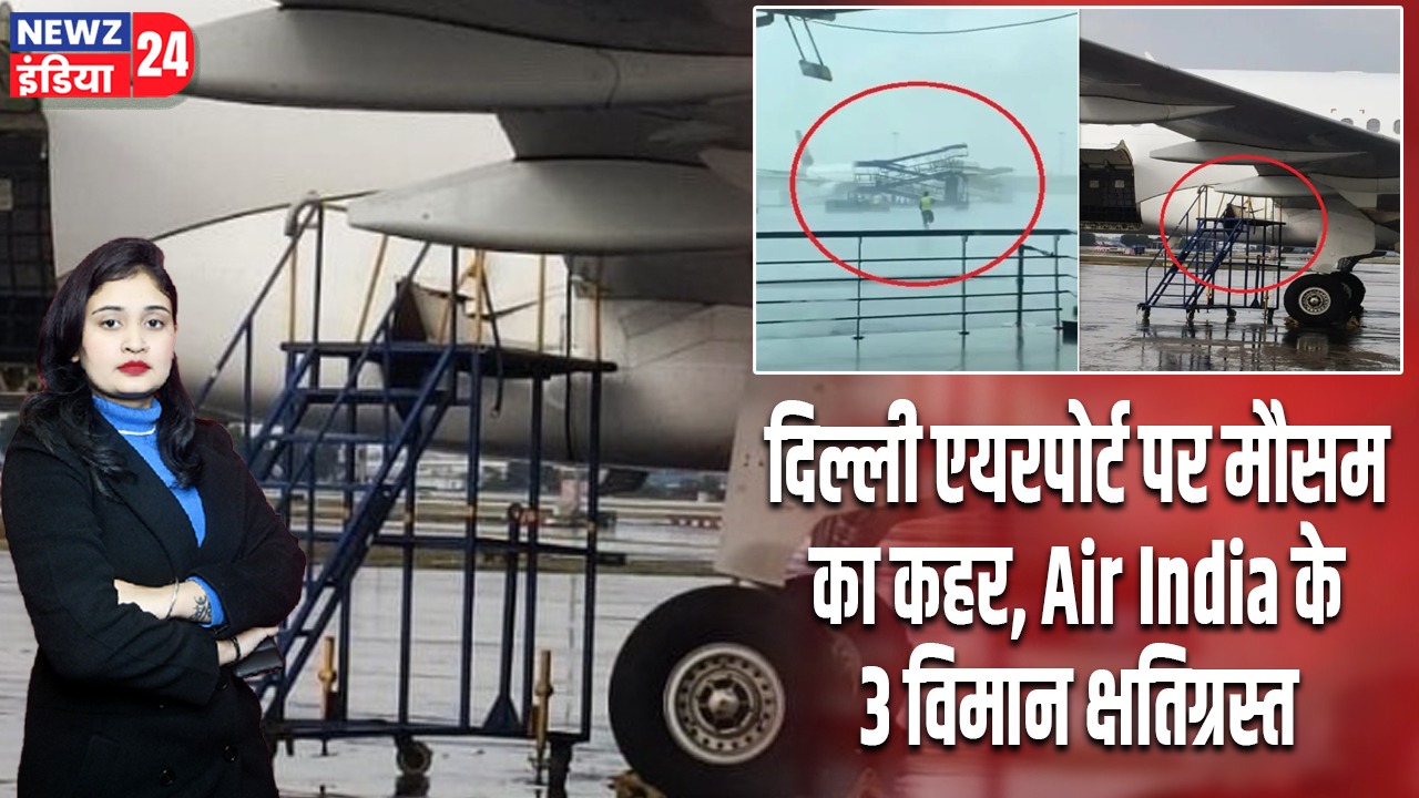 दिल्ली एयरपोर्ट पर मौसम का कहर, Air India के 3 विमान क्षतिग्रस्त