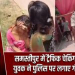 समस्तीपुर में ट्रैफिक चेकिंग पर बवाल, युवक ने पुलिस पर लगाए गंभीर आरोप