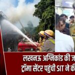 लखनऊ अग्निकांड की जांच तेज, ट्रॉमा सेंटर पहुंची SIT ने की पूछताछ