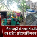 त्रिलोकपुरी में सरकारी जमीन पर कब्जे का आरोप, अवैध पार्किंग का खेल उजागर