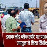 इचाक मोड़ ब्लैक स्पॉट पर प्रशासन सख्त, उपायुक्त ने किया निरीक्षण