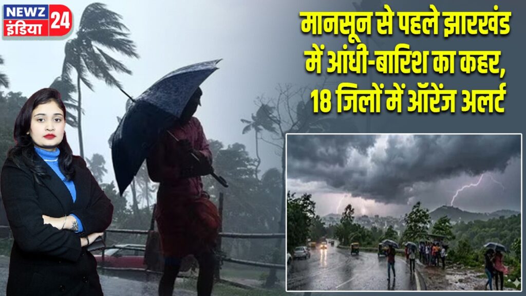 मानसून से पहले झारखंड में आंधी-बारिश का कहर, 18 जिलों में ऑरेंज अलर्ट