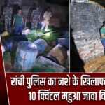 रांची पुलिस का नशे के खिलाफ बड़ा एक्शन, 10 क्विंटल महुआ जावा किया नष्ट |