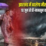 झारखंड में बदलेगा मौसम का मिजाज, 10 जून से प्री-मानसून बारिश के आसार |