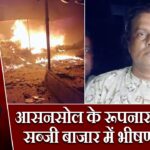 आसनसोल के रूपनारायणपुर सब्जी बाजार में भीषण आग |