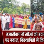 हजारीबाग में सीओ को हटाने की मांग पर बवाल, विस्थापितों ने किया पलटवार |