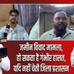 जमीन विवाद मामला, हो सकता है गंभीर हालत, यदि नहीं चेती जिला प्रशासन।