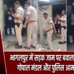 भागलपुर में सड़क जाम पर बवाल, पूर्व विधायक गोपाल मंडल और पुलिस आमने-सामने |