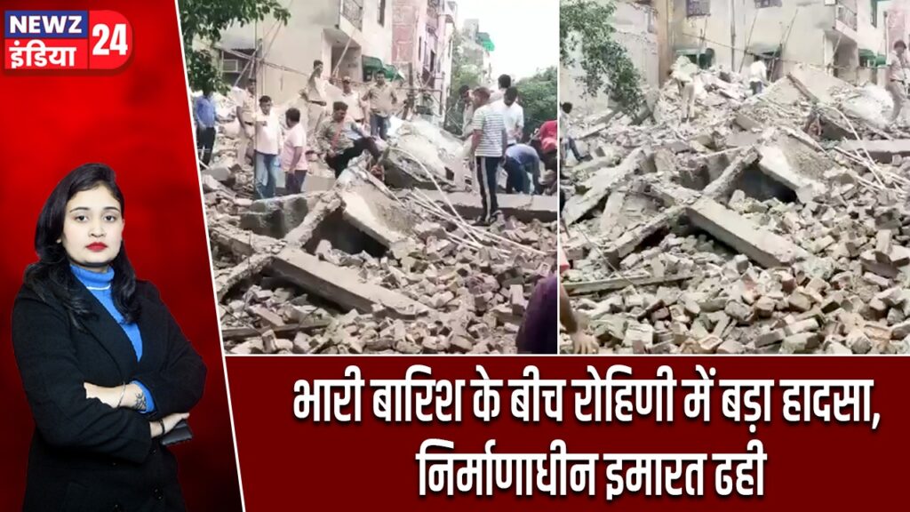 भारी बारिश के बीच रोहिणी में बड़ा हादसा, निर्माणाधीन इमारत ढही