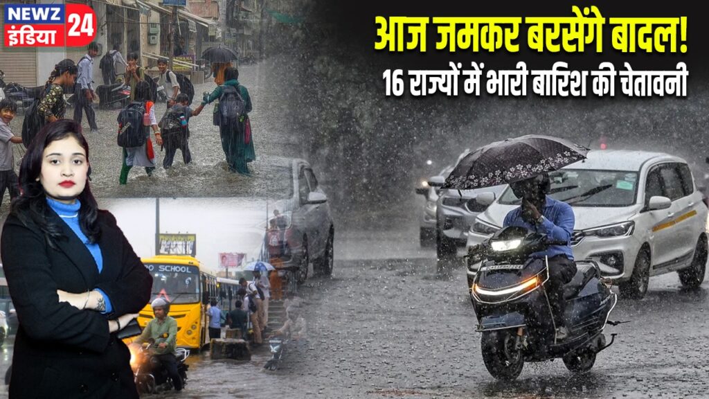 आज जमकर बरसेंगे बादल! 16 राज्यों में भारी बारिश की चेतावनी