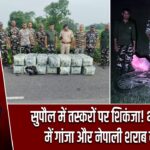 सुपौल में तस्करों पर शिकंजा! भारी मात्रा में गांजा और नेपाली शराब बरामद