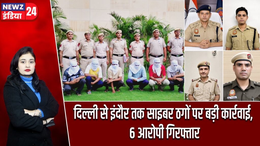 दिल्ली से इंदौर तक साइबर ठगों पर बड़ी कार्रवाई, 6 आरोपी गिरफ्तार