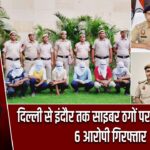 दिल्ली से इंदौर तक साइबर ठगों पर बड़ी कार्रवाई, 6 आरोपी गिरफ्तार