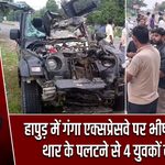हापुड़ में गंगा एक्सप्रेसवे पर भीषण हादसा, थार के पलटने से 4 युवकों की मौत