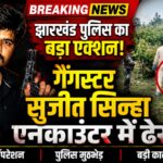 झारखंड पुलिस का बड़ा एक्शन! गैंगस्टर सुजीत सिन्हा एनकाउंटर में ढेर |
