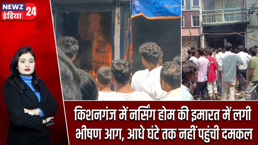 किशनगंज में नर्सिंग होम की इमारत में लगी भीषण आग, आधे घंटे तक नहीं पहुंची दमकल |